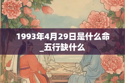 1993年4月29日是什么命_五行缺什么 1993年4月29日是什么命_五行缺什么