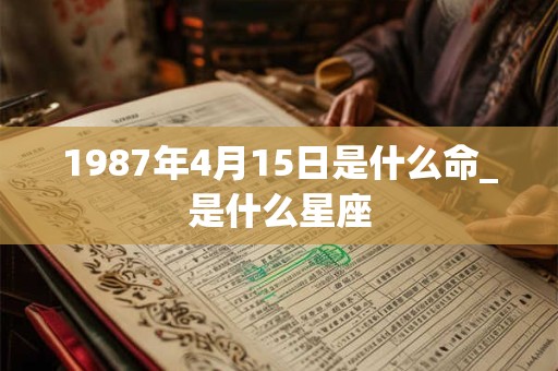1987年4月15日是什么命_是什么星座 1987年4月15日是什么命_是什么星座
