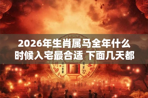 2026年生肖属马全年什么时候入宅最合适 下面几天都是吉日 2026年生肖属马全年什么时候入宅最合适 下面几天都是吉日