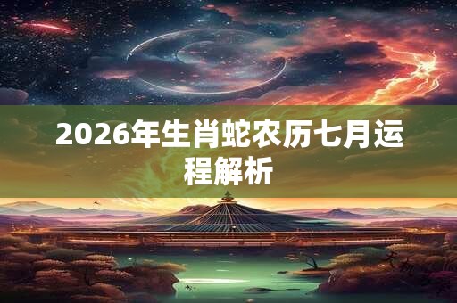 2026年生肖蛇农历七月运程解析 2026年生肖蛇农历七月运程解析