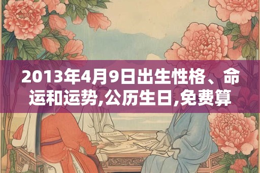 2013年4月9日出生性格、命运和运势,公历生日,免费算命 2013年4月9日出生性格、命运和运势,公历生日,免费算命