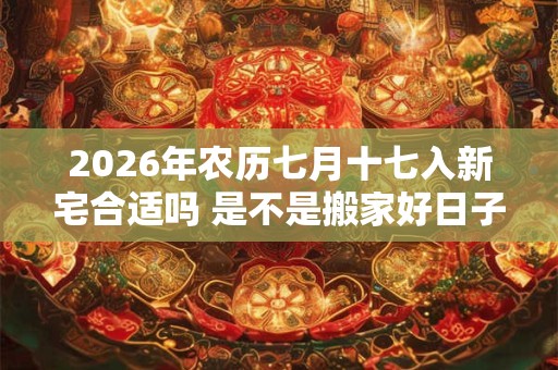 2026年农历七月十七入新宅合适吗 是不是搬家好日子 2026年农历七月十七入新宅合适吗 是不是搬家好日子