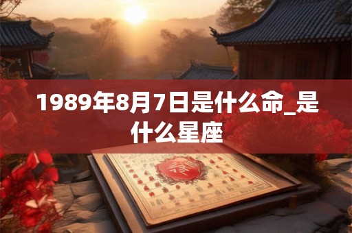 1989年8月7日是什么命_是什么星座