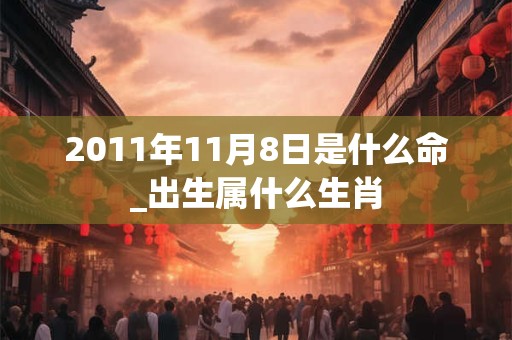 2011年11月8日是什么命_出生属什么生肖 2011年11月8日是什么命_出生属什么生肖