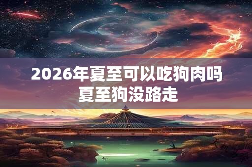 2026年夏至可以吃狗肉吗 夏至狗没路走