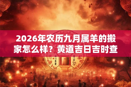 2026年农历九月属羊的搬家怎么样？黄道吉日吉时查询一览表