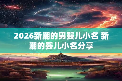 2026新潮的男婴儿小名 新潮的婴儿小名分享