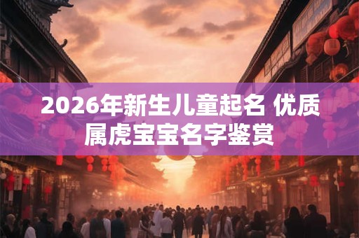 2026年新生儿童起名 优质属虎宝宝名字鉴赏 2026年新生儿童起名 优质属虎宝宝名字鉴赏