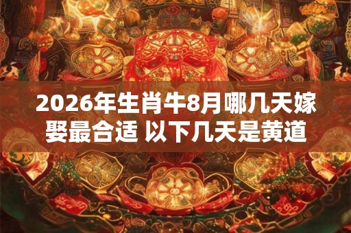 2026年生肖牛8月哪几天嫁娶最合适 以下几天是黄道吉日 2026年生肖牛8月哪几天嫁娶最合适 以下几天是黄道吉日