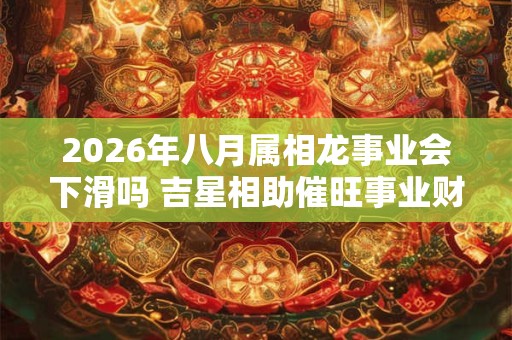 2026年八月属相龙事业会下滑吗 吉星相助催旺事业财运 2026年八月属相龙事业会下滑吗 吉星相助催旺事业财运