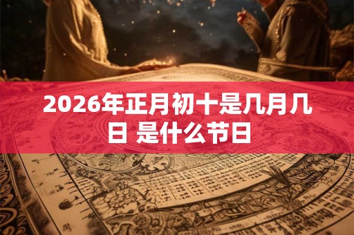 2026年正月初十是几月几日 是什么节日