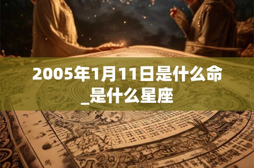 2005年1月11日是什么命_是什么星座 2005年1月11日是什么命_是什么星座