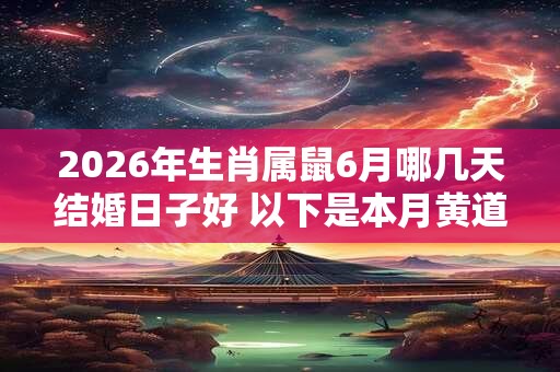 2026年生肖属鼠6月哪几天结婚日子好 以下是本月黄道吉日 2026年生肖属鼠6月哪几天结婚日子好 以下是本月黄道吉日