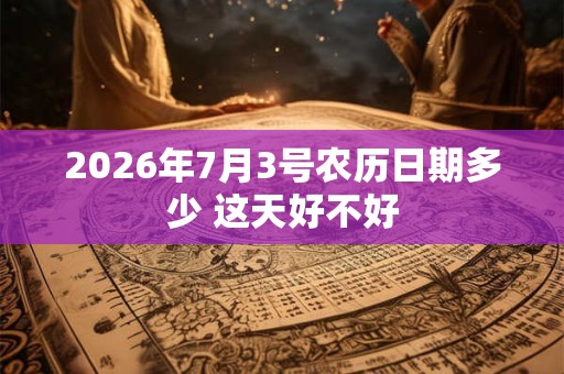 2026年7月3号农历日期多少 这天好不好