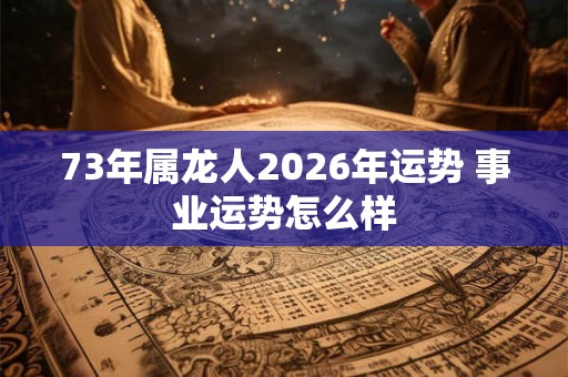 73年属龙人2026年运势 事业运势怎么样