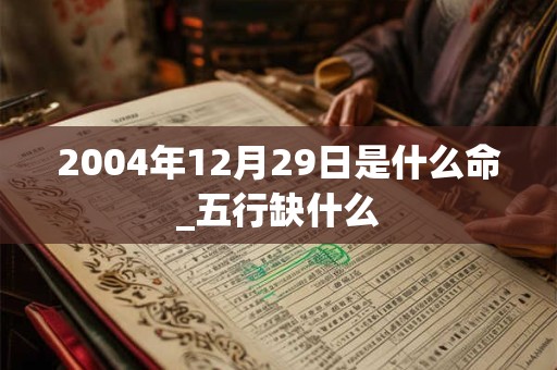 2004年12月29日是什么命_五行缺什么 2004年12月29日是什么命_五行缺什么