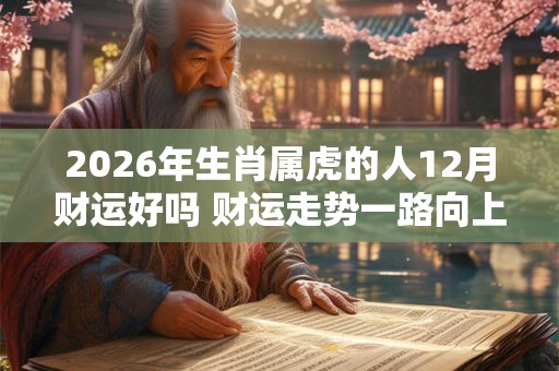 2026年生肖属虎的人12月财运好吗 财运走势一路向上 2026年生肖属虎的人12月财运好吗 财运走势一路向上