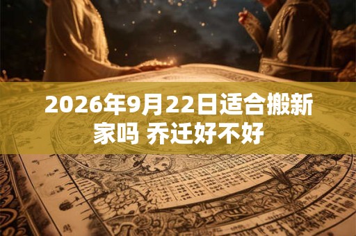 2026年9月22日适合搬新家吗 乔迁好不好 2026年9月22日适合搬新家吗 乔迁好不好