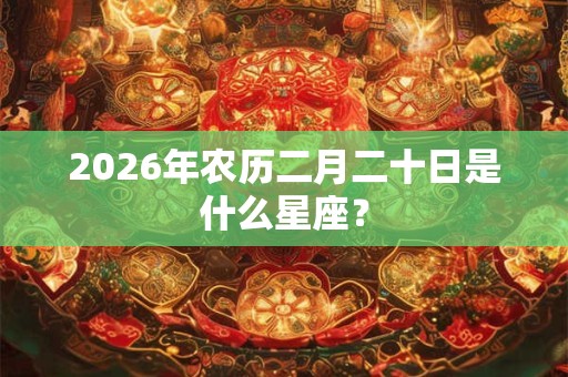 2026年农历二月二十日是什么星座? 2026年农历二月二十日是什么星座?