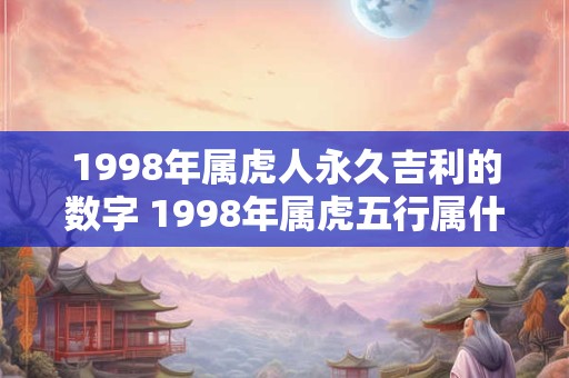 1998年属虎人永久吉利的数字 1998年属虎五行属什么