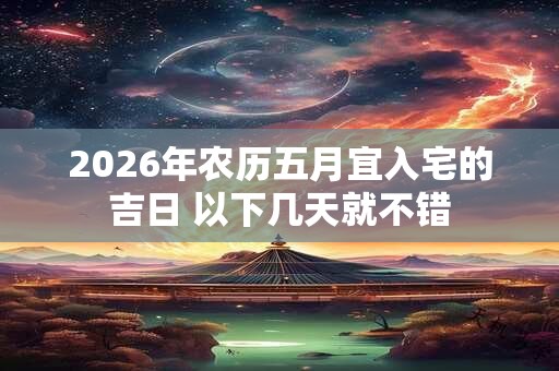 2026年农历五月宜入宅的吉日 以下几天就不错 2026年农历五月宜入宅的吉日 以下几天就不错