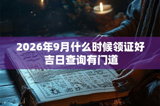 2026年9月什么时候领证好 吉日查询有门道 2026年9月什么时候领证好 吉日查询有门道