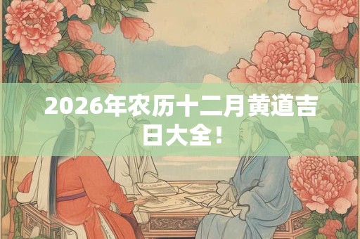 2026年农历十二月黄道吉日大全! 2026年农历十二月黄道吉日大全!