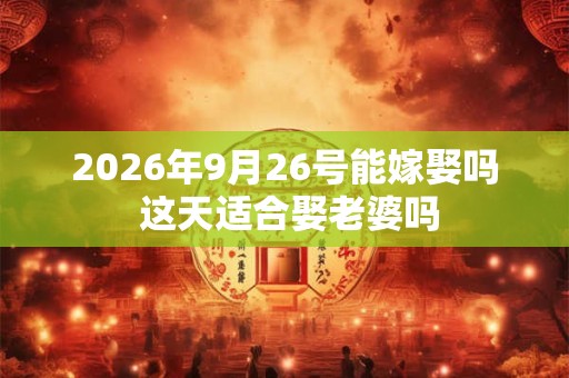 2026年9月26号能嫁娶吗 这天适合娶老婆吗 2026年9月26号能嫁娶吗 这天适合娶老婆吗