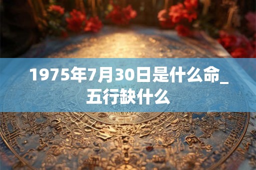 1975年7月30日是什么命_五行缺什么 1975年7月30日是什么命_五行缺什么