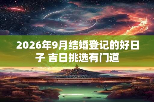 2026年9月结婚登记的好日子 吉日挑选有门道 2026年9月结婚登记的好日子 吉日挑选有门道
