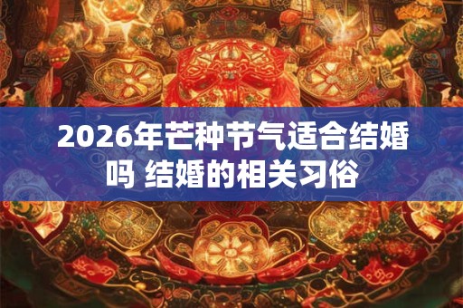 2026年芒种节气适合结婚吗 结婚的相关习俗 2026年芒种节气适合结婚吗 结婚的相关习俗