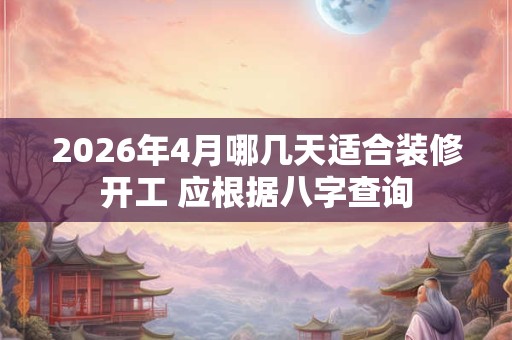 2026年4月哪几天适合装修开工 应根据八字查询 2026年4月哪几天适合装修开工 应根据八字查询