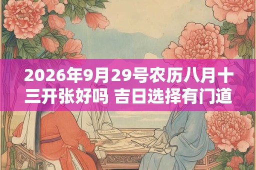 2026年9月29号农历八月十三开张好吗 吉日选择有门道 2026年9月29号农历八月十三开张好吗 吉日选择有门道