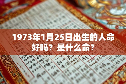 1973年1月25日出生的人命好吗?是什么命? 1973年1月25日出生的人命好吗?是什么命?
