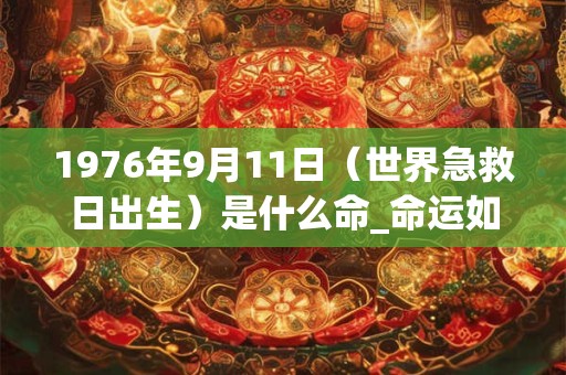 1976年9月11日（世界急救日出生）是什么命_命运如何