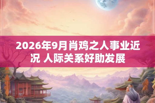2026年9月肖鸡之人事业近况 人际关系好助发展