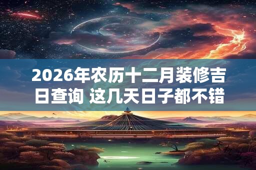 2026年农历十二月装修吉日查询 这几天日子都不错 2026年农历十二月装修吉日查询 这几天日子都不错