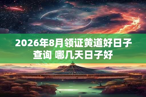 2026年8月领证黄道好日子查询 哪几天日子好 2026年8月领证黄道好日子查询 哪几天日子好
