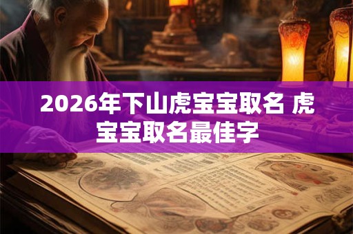 2026年下山虎宝宝取名 虎宝宝取名最佳字