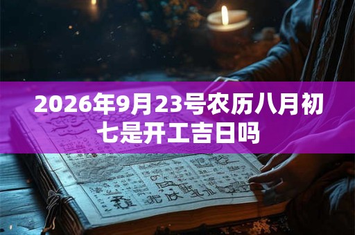 2026年9月23号农历八月初七是开工吉日吗 2026年9月23号农历八月初七是开工吉日吗