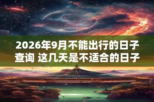 2026年9月不能出行的日子查询 这几天是不适合的日子 2026年9月不能出行的日子查询 这几天是不适合的日子