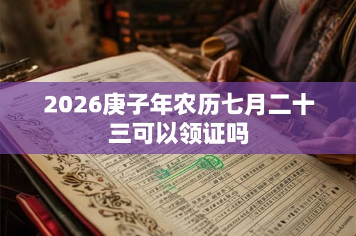 2026庚子年农历七月二十三可以领证吗