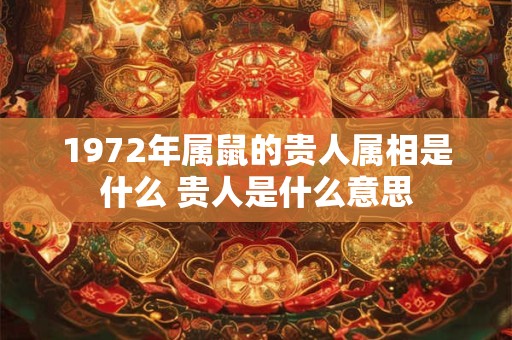 1972年属鼠的贵人属相是什么 贵人是什么意思 1972年属鼠的贵人属相是什么 贵人是什么意思