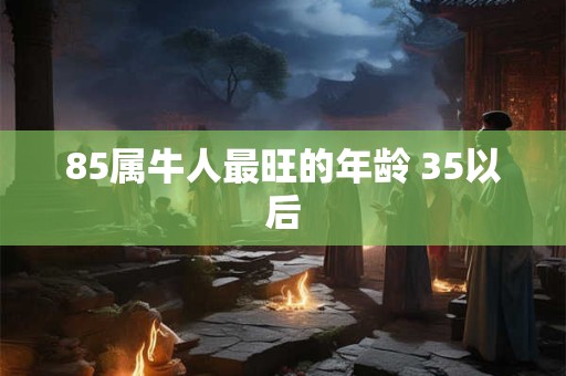 85属牛人最旺的年龄 35以后 85属牛人最旺的年龄 35以后