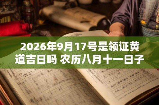 2026年9月17号是领证黄道吉日吗 农历八月十一日子好吗 2026年9月17号是领证黄道吉日吗 农历八月十一日子好吗