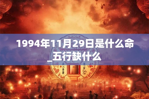 1994年11月29日是什么命_五行缺什么 1994年11月29日是什么命_五行缺什么