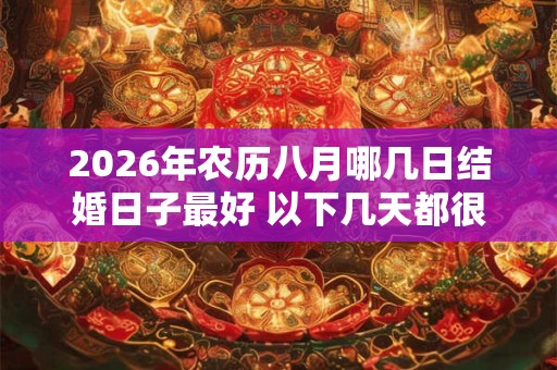 2026年农历八月哪几日结婚日子最好 以下几天都很合适 2026年农历八月哪几日结婚日子最好 以下几天都很合适