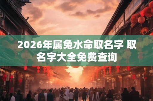 2026年属兔水命取名字 取名字大全免费查询 2026年属兔水命取名字 取名字大全免费查询