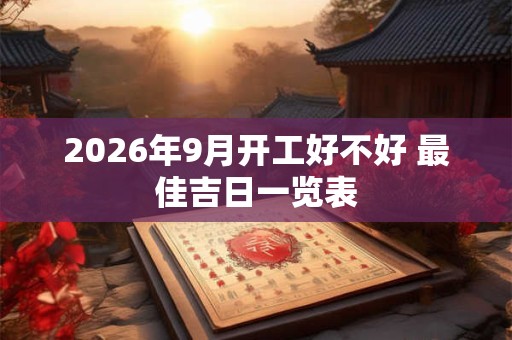 2026年9月开工好不好 最佳吉日一览表