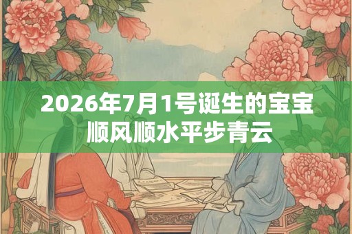 2026年7月1号诞生的宝宝 顺风顺水平步青云 2026年7月1号诞生的宝宝 顺风顺水平步青云